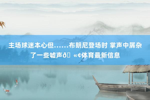 主场球迷本心但……布朗尼登场时 掌声中羼杂了一些嘘声🫢体育最