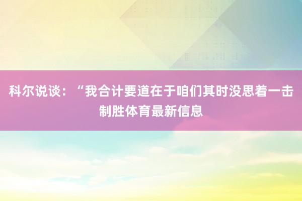 科尔说谈：“我合计要道在于咱们其时没思着一击制胜体育最新信息