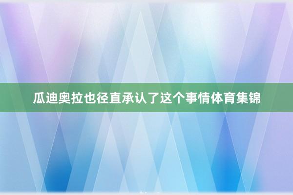 瓜迪奥拉也径直承认了这个事情体育集锦