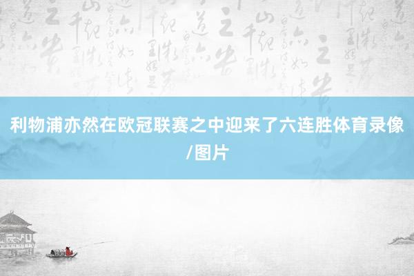 利物浦亦然在欧冠联赛之中迎来了六连胜体育录像/图片