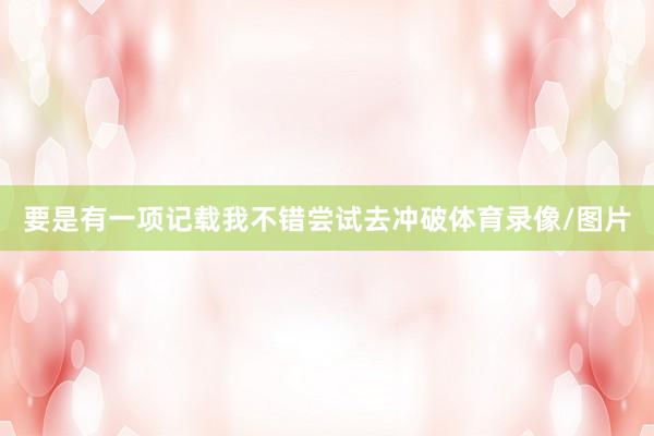 要是有一项记载我不错尝试去冲破体育录像/图片