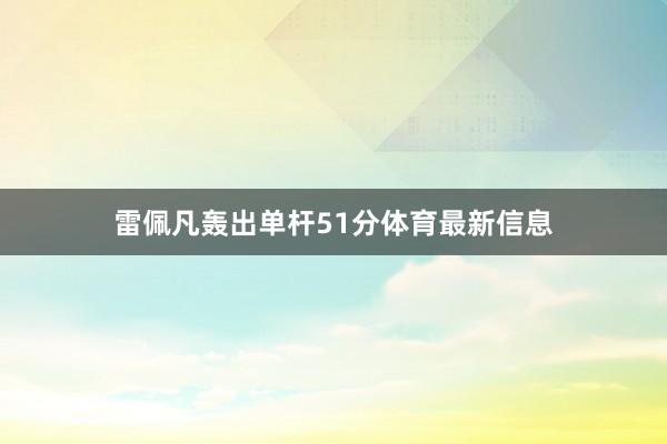雷佩凡轰出单杆51分体育最新信息
