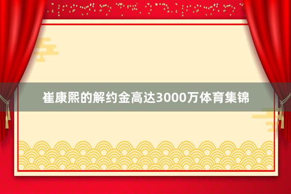 崔康熙的解约金高达3000万体育集锦