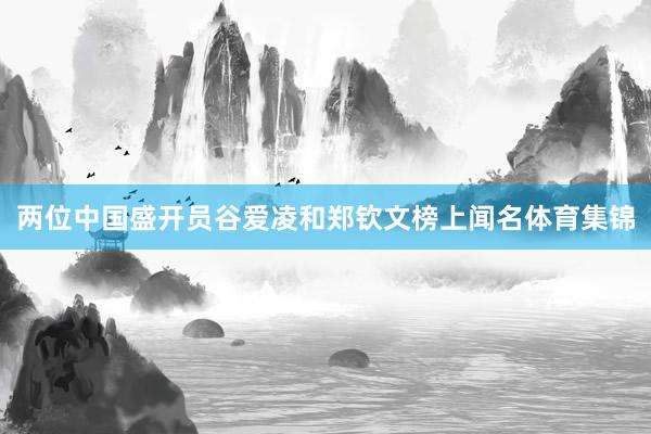 两位中国盛开员谷爱凌和郑钦文榜上闻名体育集锦