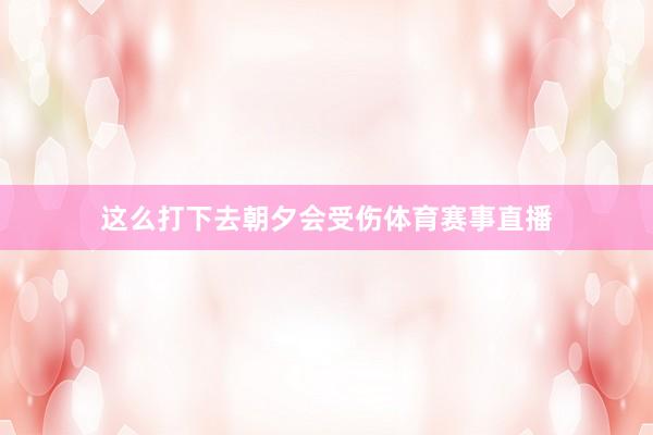 这么打下去朝夕会受伤体育赛事直播