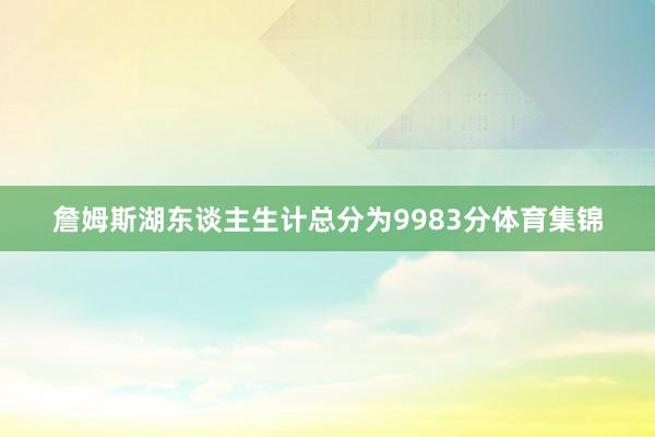 詹姆斯湖东谈主生计总分为9983分体育集锦