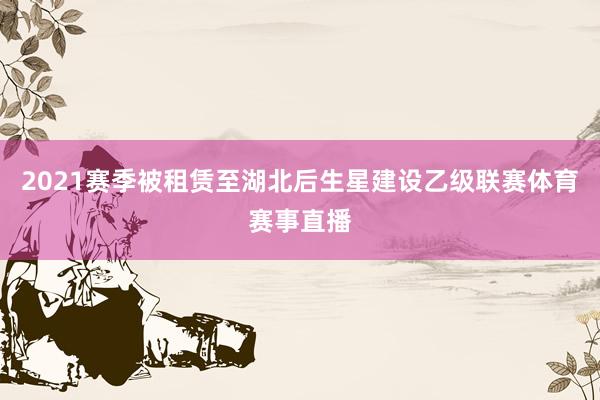 2021赛季被租赁至湖北后生星建设乙级联赛体育赛事直播