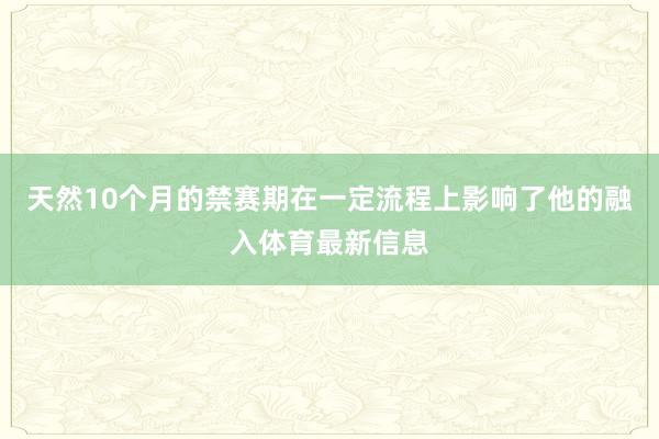 天然10个月的禁赛期在一定流程上影响了他的融入体育最新信息