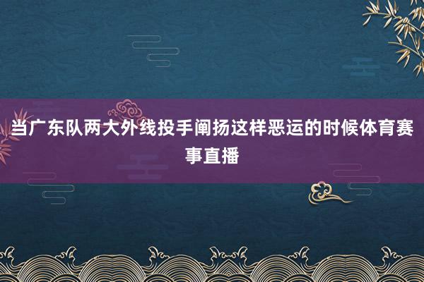 当广东队两大外线投手阐扬这样恶运的时候体育赛事直播