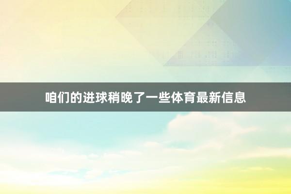 咱们的进球稍晚了一些体育最新信息