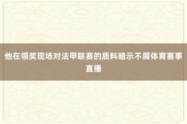 他在领奖现场对法甲联赛的质料暗示不屑体育赛事直播