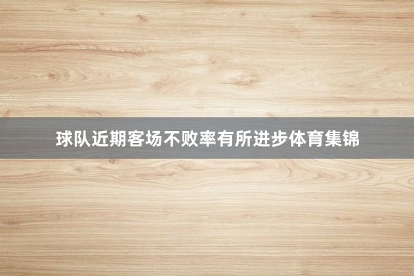 球队近期客场不败率有所进步体育集锦