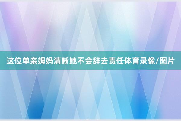 这位单亲姆妈清晰她不会辞去责任体育录像/图片