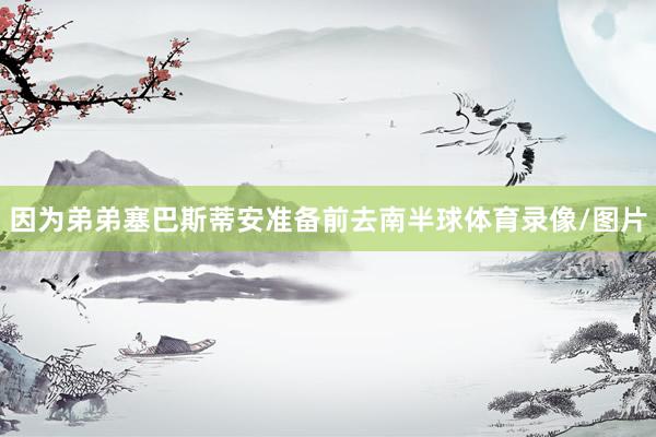 因为弟弟塞巴斯蒂安准备前去南半球体育录像/图片