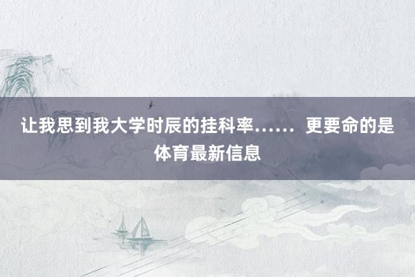 让我思到我大学时辰的挂科率……  更要命的是体育最新信息
