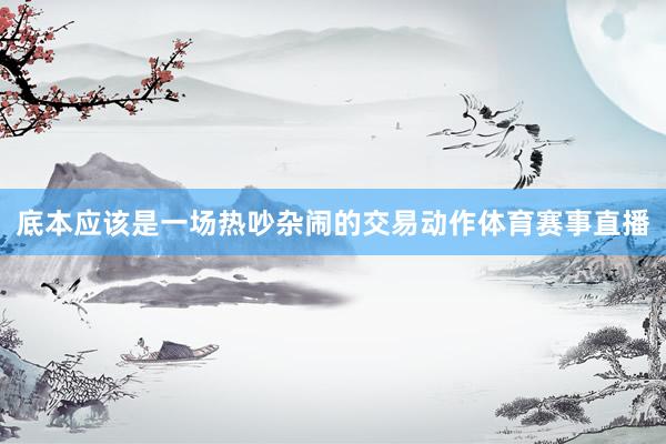 底本应该是一场热吵杂闹的交易动作体育赛事直播