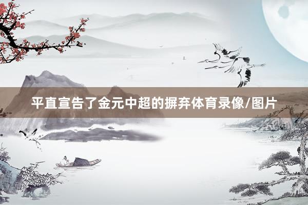 平直宣告了金元中超的摒弃体育录像/图片
