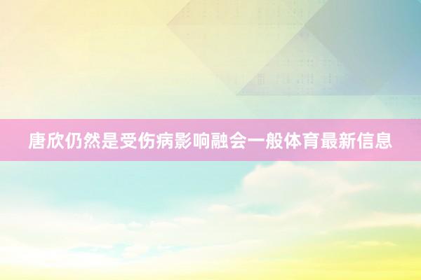 唐欣仍然是受伤病影响融会一般体育最新信息