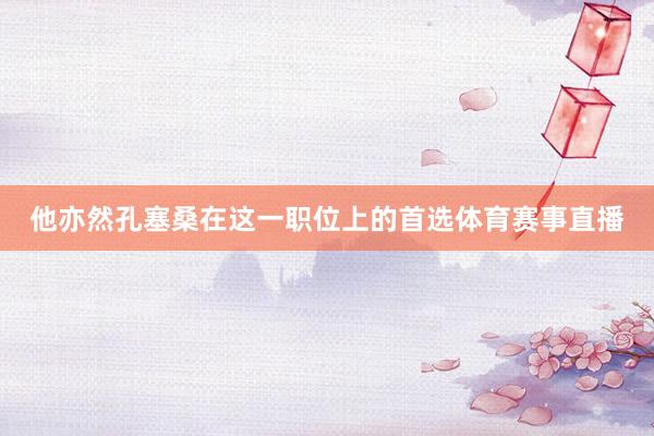 他亦然孔塞桑在这一职位上的首选体育赛事直播