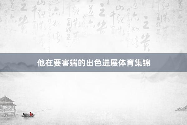 他在要害端的出色进展体育集锦