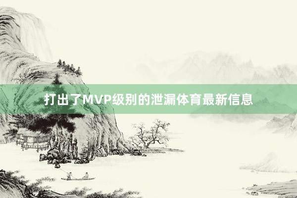 打出了MVP级别的泄漏体育最新信息