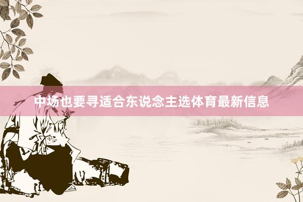 中场也要寻适合东说念主选体育最新信息