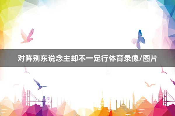 对阵别东说念主却不一定行体育录像/图片