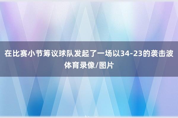 在比赛小节筹议球队发起了一场以34-23的袭击波体育录像/图