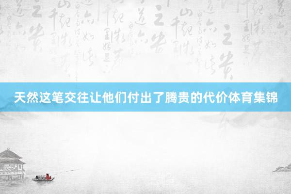 天然这笔交往让他们付出了腾贵的代价体育集锦
