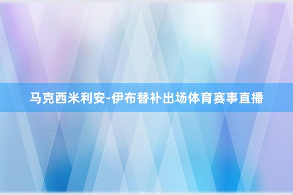 马克西米利安-伊布替补出场体育赛事直播