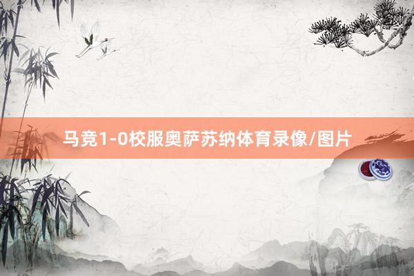 马竞1-0校服奥萨苏纳体育录像/图片