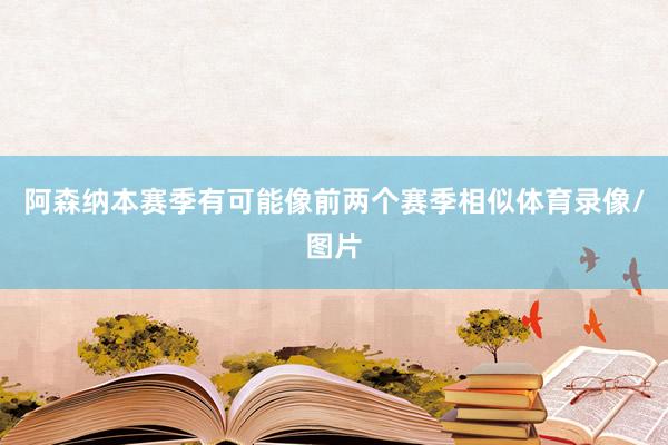 阿森纳本赛季有可能像前两个赛季相似体育录像/图片