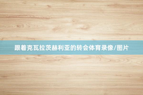 跟着克瓦拉茨赫利亚的转会体育录像/图片