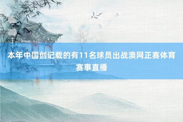 本年中国创记载的有11名球员出战澳网正赛体育赛事直播