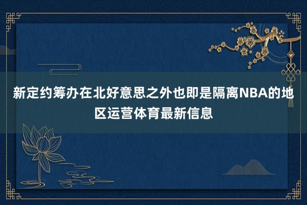 新定约筹办在北好意思之外也即是隔离NBA的地区运营体育最新信