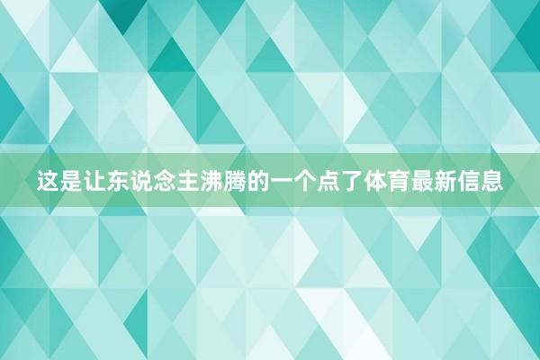 这是让东说念主沸腾的一个点了体育最新信息