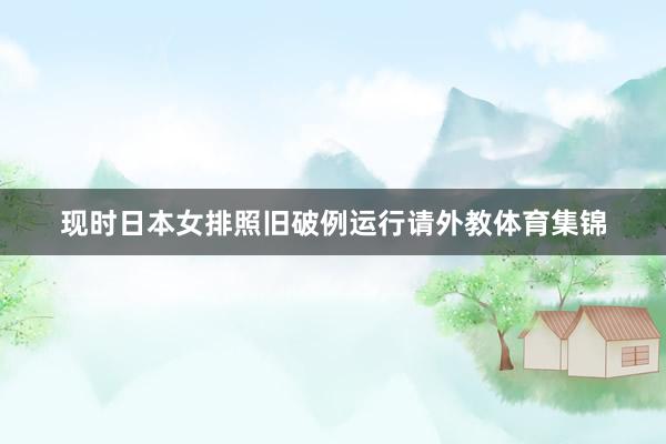 现时日本女排照旧破例运行请外教体育集锦