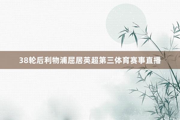 38轮后利物浦屈居英超第三体育赛事直播