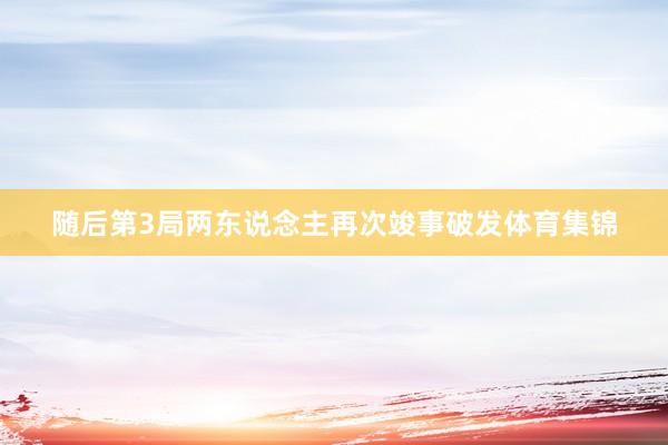 随后第3局两东说念主再次竣事破发体育集锦