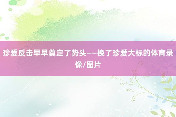 珍爱反击早早奠定了势头——换了珍爱大标的体育录像/图片