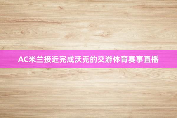 AC米兰接近完成沃克的交游体育赛事直播