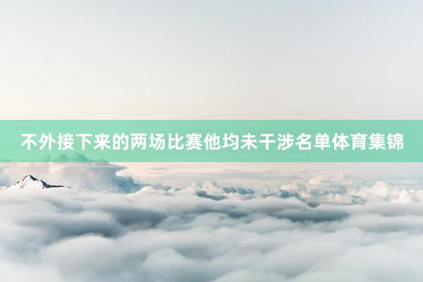 不外接下来的两场比赛他均未干涉名单体育集锦