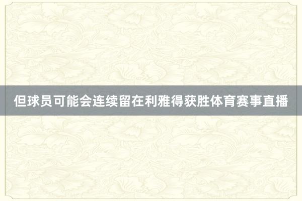 但球员可能会连续留在利雅得获胜体育赛事直播