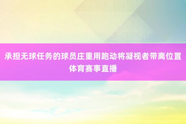 承担无球任务的球员庄重用跑动将凝视者带离位置体育赛事直播