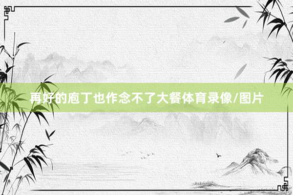 再好的庖丁也作念不了大餐体育录像/图片
