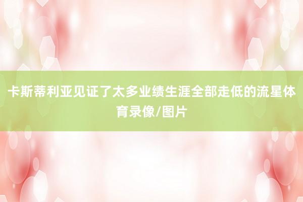 卡斯蒂利亚见证了太多业绩生涯全部走低的流星体育录像/图片