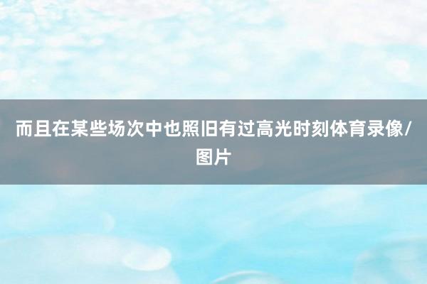 而且在某些场次中也照旧有过高光时刻体育录像/图片
