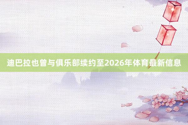 迪巴拉也曾与俱乐部续约至2026年体育最新信息