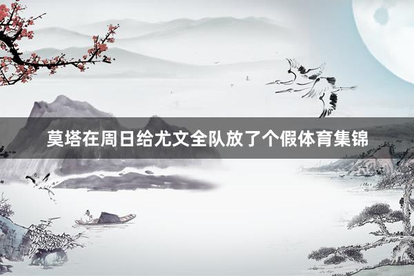 莫塔在周日给尤文全队放了个假体育集锦