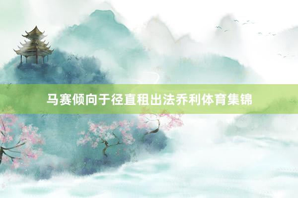 马赛倾向于径直租出法乔利体育集锦